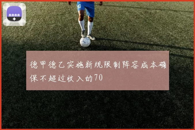 德甲德乙实施新规限制阵容成本确保不超过收入的70