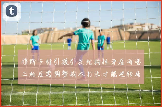穆斯卡特引援引发结构性矛盾海港三轮后需调整战术打法才能逆转局面