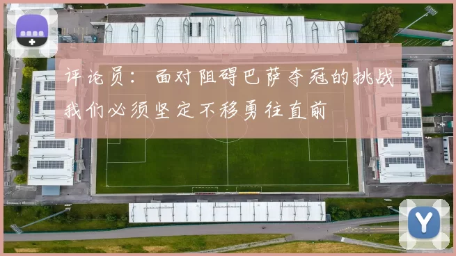 评论员：面对阻碍巴萨夺冠的挑战我们必须坚定不移勇往直前