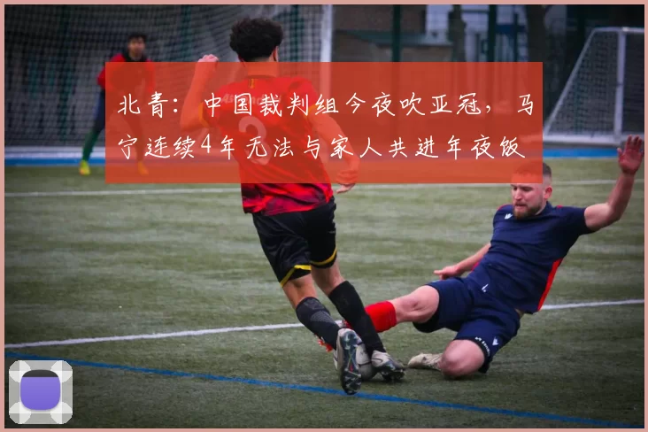 北青：中国裁判组今夜吹亚冠，马宁连续4年无法与家人共进年夜饭
