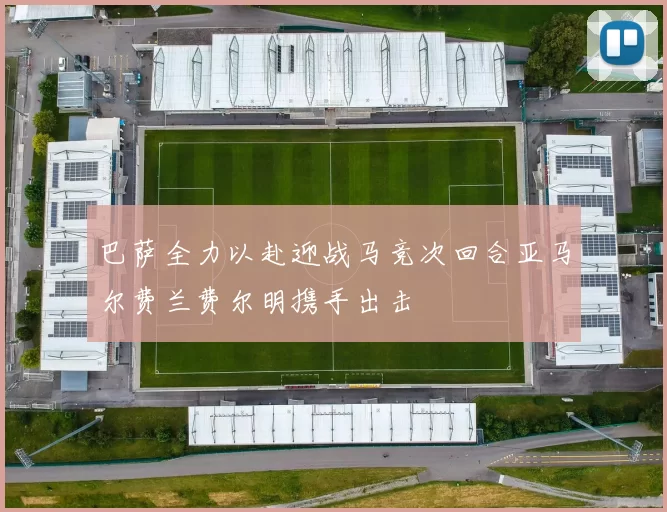 巴萨全力以赴迎战马竞次回合亚马尔费兰费尔明携手出击