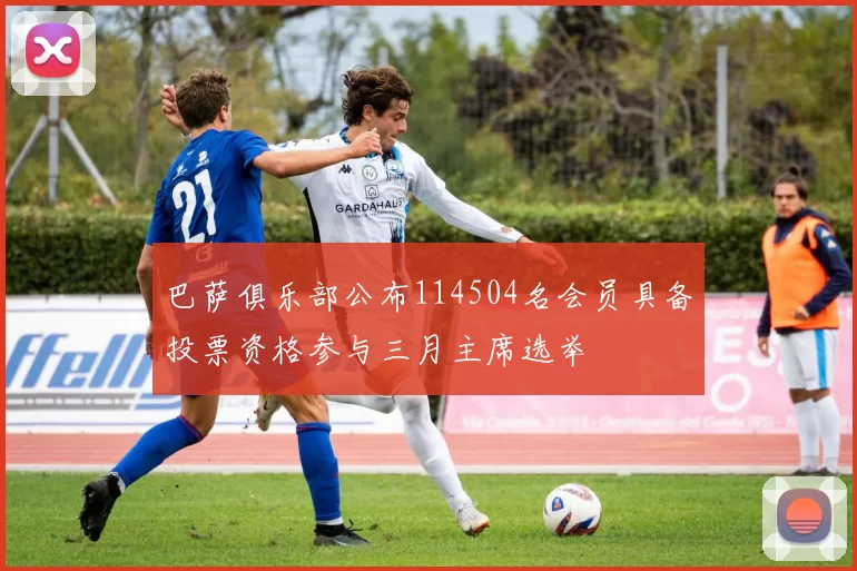 巴萨俱乐部公布114504名会员具备投票资格参与三月主席选举