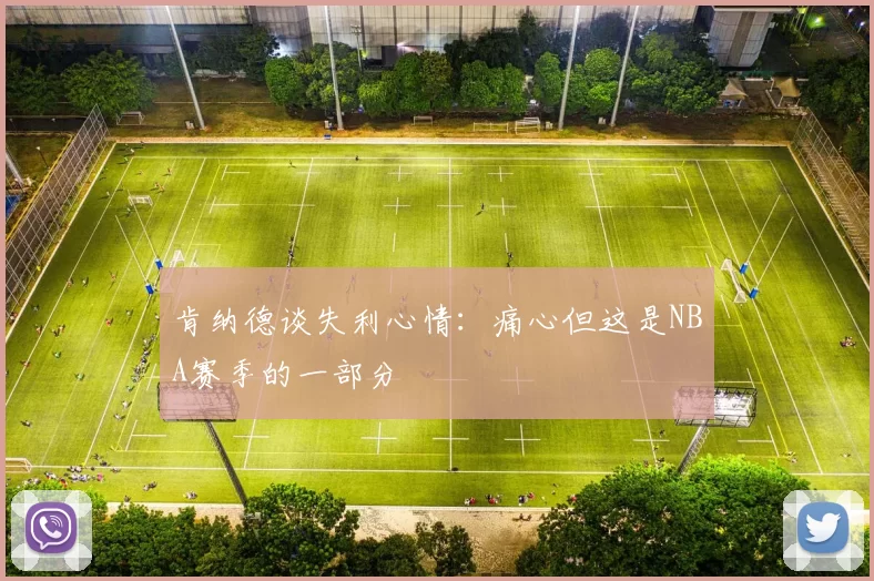 肯纳德谈失利心情：痛心但这是NBA赛季的一部分