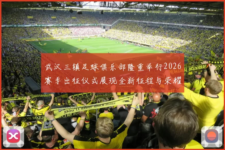 武汉三镇足球俱乐部隆重举行2026赛季出征仪式展现全新征程与荣耀追求