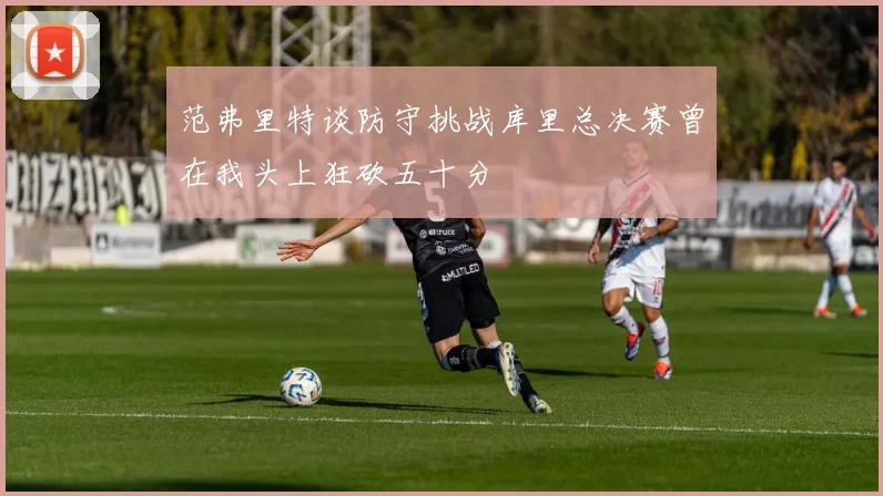 范弗里特谈防守挑战库里总决赛曾在我头上狂砍五十分
