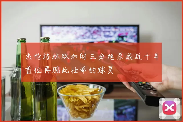 杰伦格林双加时三分绝杀成近十年首位再现此壮举的球员