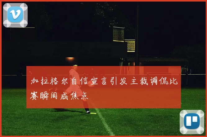 加拉格尔自信宣言引发主裁调侃比赛瞬间成焦点