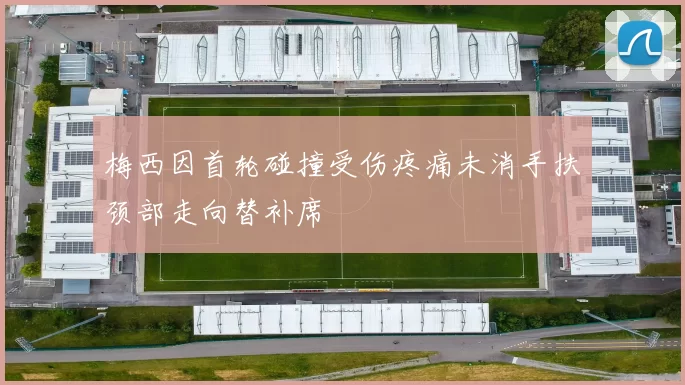 梅西因首轮碰撞受伤疼痛未消手扶颈部走向替补席