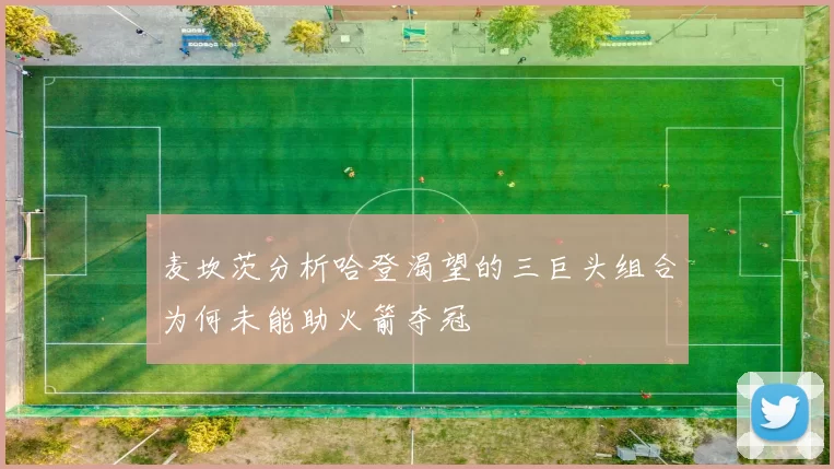 麦坎茨分析哈登渴望的三巨头组合为何未能助火箭夺冠