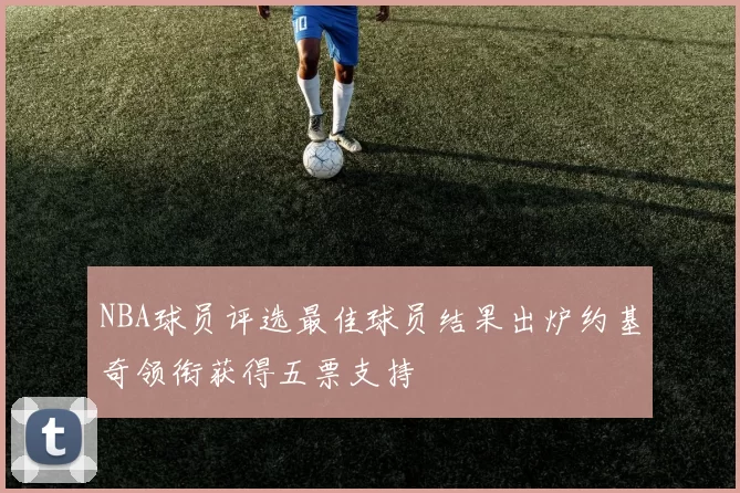 NBA球员评选最佳球员结果出炉约基奇领衔获得五票支持