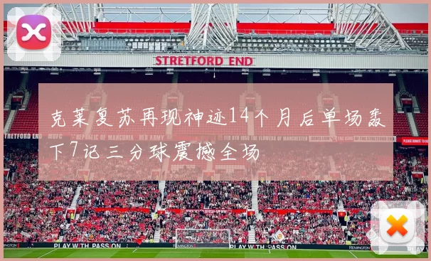 克莱复苏再现神迹14个月后单场轰下7记三分球震撼全场