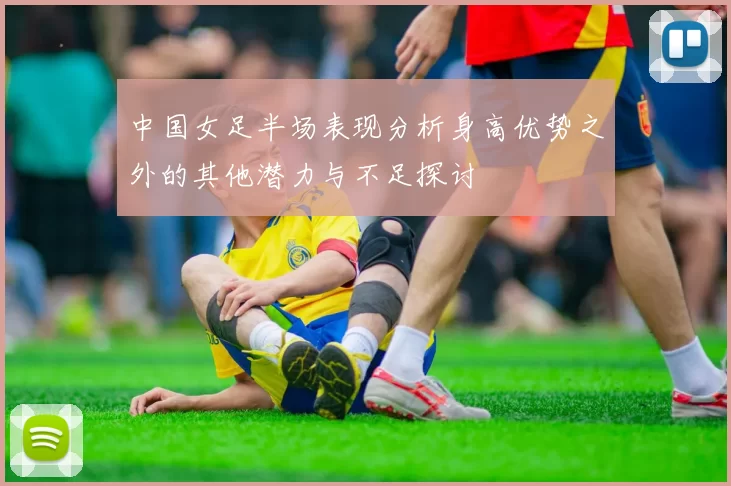 中国女足半场表现分析身高优势之外的其他潜力与不足探讨