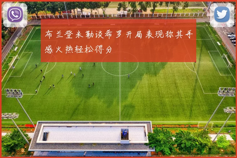 布兰登米勒谈希罗开局表现称其手感火热轻松得分