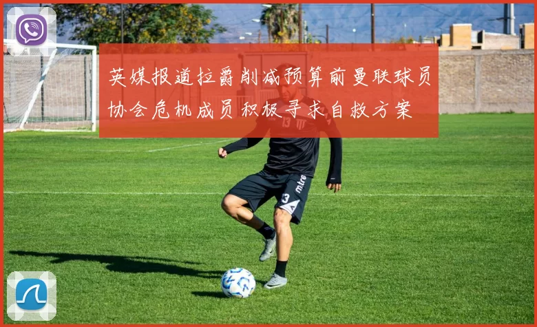 英媒报道拉爵削减预算前曼联球员协会危机成员积极寻求自救方案