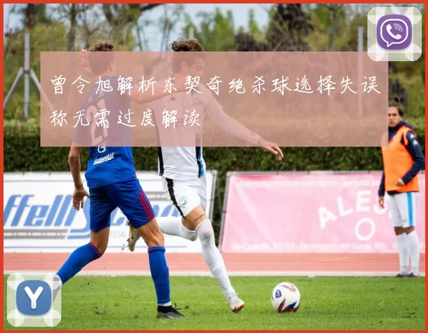 曾令旭解析东契奇绝杀球选择失误称无需过度解读