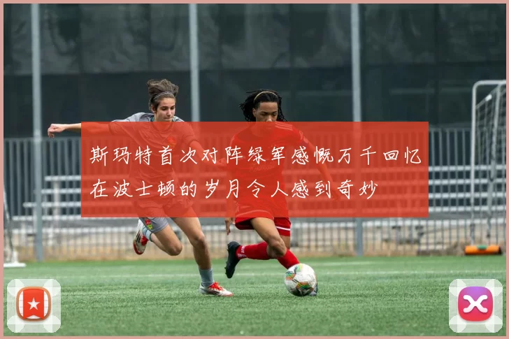 斯玛特首次对阵绿军感慨万千回忆在波士顿的岁月令人感到奇妙