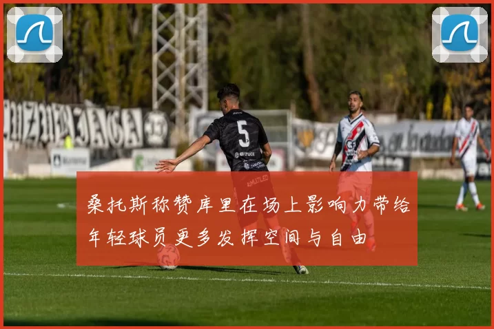 桑托斯称赞库里在场上影响力带给年轻球员更多发挥空间与自由