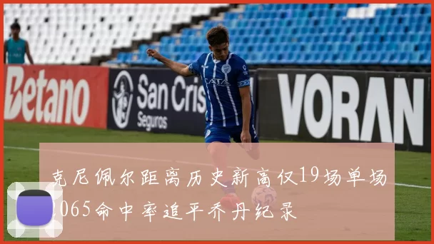 克尼佩尔距离历史新高仅19场单场2065命中率追平乔丹纪录