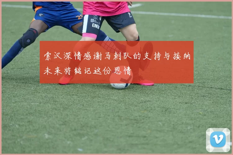 索汉深情感谢马刺队的支持与接纳未来将铭记这份恩情