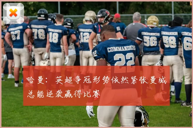 哈曼：英超争冠形势依然紧张曼城总能逆袭赢得比赛