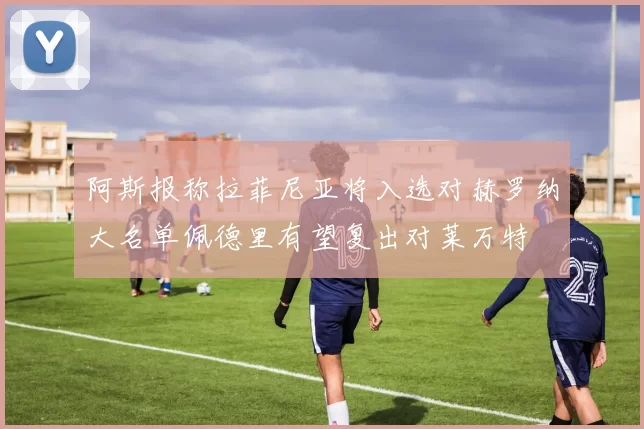 阿斯报称拉菲尼亚将入选对赫罗纳大名单佩德里有望复出对莱万特