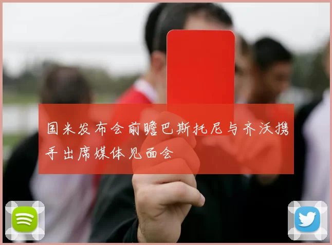 国米发布会前瞻巴斯托尼与齐沃携手出席媒体见面会