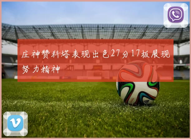 庄神赞科塔表现出色27分17板展现努力精神